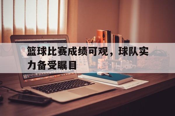 关于篮球比赛成绩可观，球队实力备受瞩目的信息