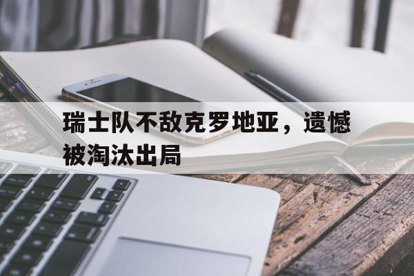 瑞士队不敌克罗地亚，遗憾被淘汰出局