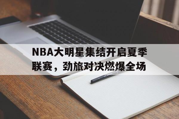 包含NBA大明星集结开启夏季联赛，劲旅对决燃爆全场的词条