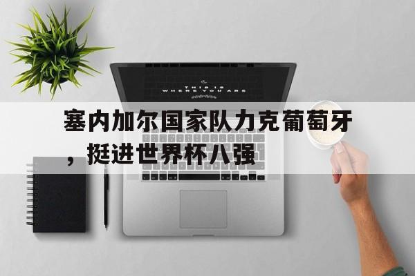 塞内加尔国家队力克葡萄牙，挺进世界杯八强