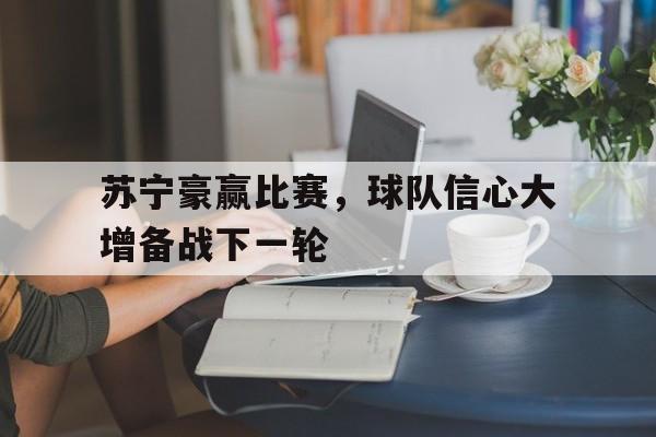 包含苏宁豪赢比赛，球队信心大增备战下一轮的词条