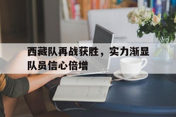 包含西藏队再战获胜，实力渐显队员信心倍增的词条