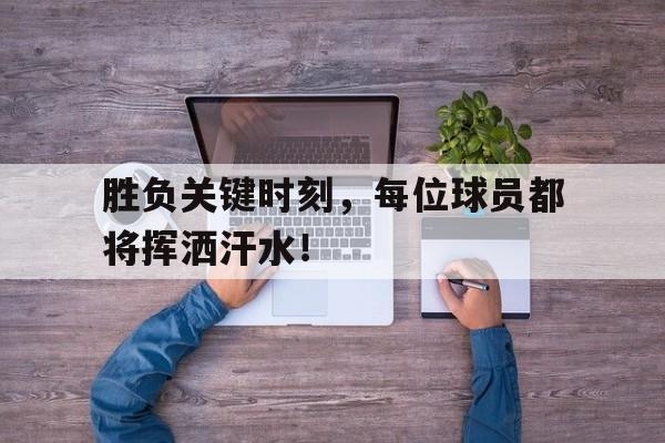 胜负关键时刻，每位球员都将挥洒汗水！