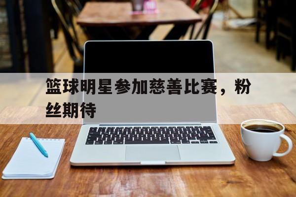 篮球明星参加慈善比赛，粉丝期待