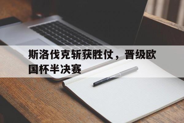 斯洛伐克斩获胜仗，晋级欧国杯半决赛的简单介绍