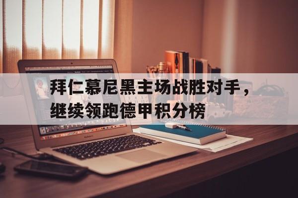 关于拜仁慕尼黑主场战胜对手，继续领跑德甲积分榜的信息