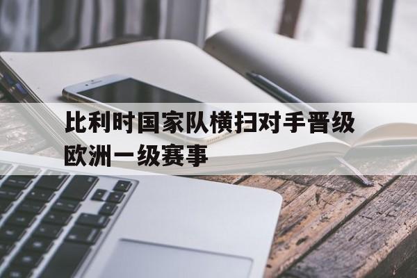 比利时国家队横扫对手晋级欧洲一级赛事的简单介绍