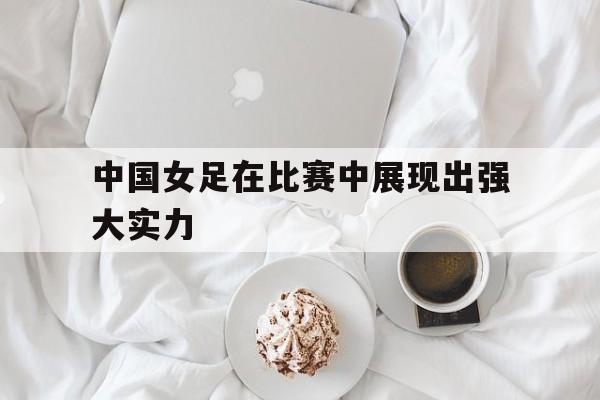 中国女足在比赛中展现出强大实力
