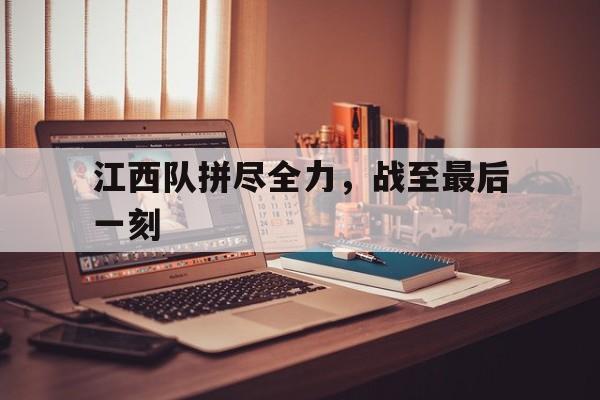 包含江西队拼尽全力，战至最后一刻的词条