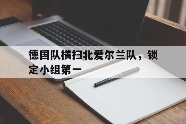 德国队横扫北爱尔兰队，锁定小组第一