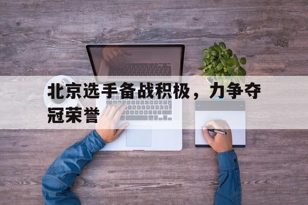 北京选手备战积极，力争夺冠荣誉的简单介绍