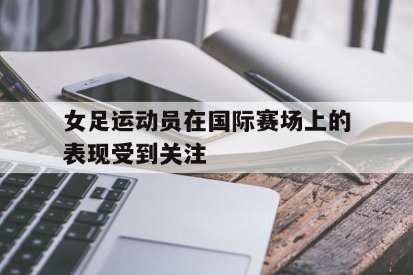 女足运动员在国际赛场上的表现受到关注