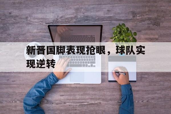 新晋国脚表现抢眼，球队实现逆转的简单介绍