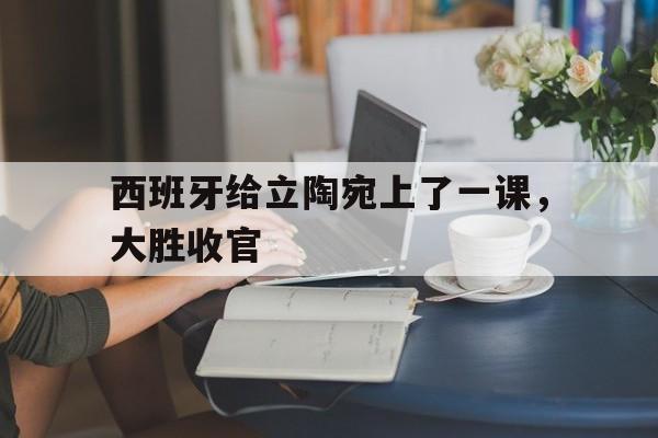 西班牙给立陶宛上了一课，大胜收官的简单介绍