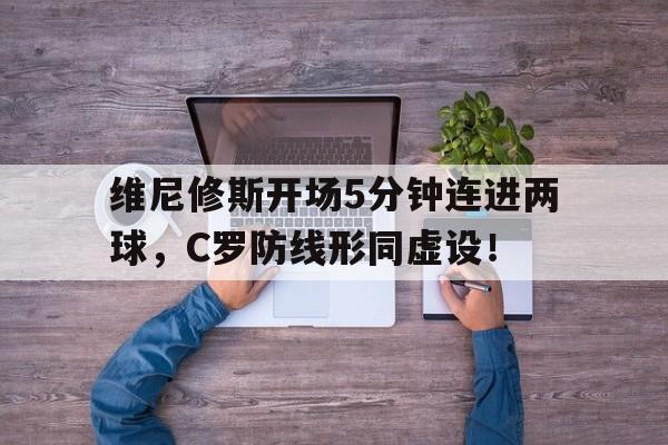 维尼修斯开场5分钟连进两球，C罗防线形同虚设！