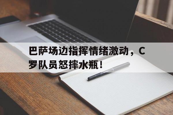巴萨场边指挥情绪激动，C罗队员怒摔水瓶！巴萨吧c罗