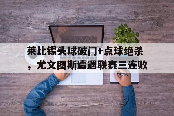 莱比锡头球破门+点球绝杀，尤文图斯遭遇联赛三连败