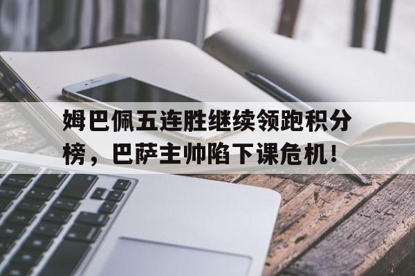 姆巴佩五连胜继续领跑积分榜，巴萨主帅陷下课危机！姆巴佩进球集锦