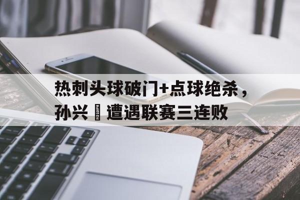 热刺头球破门+点球绝杀，孙兴慜遭遇联赛三连败